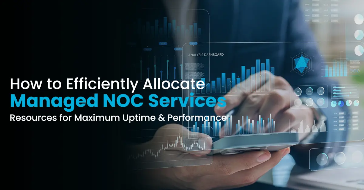 How to Efficiently Allocate Managed NOC Services Resources for Maximum Uptime & Performance
